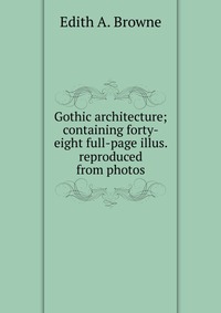 Gothic architecture; containing forty-eight full-page illus. reproduced from photos