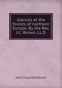 Glances at the forests of northern Europe. By the Rev. J.C. Brown, LL.D