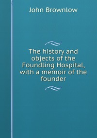 The history and objects of the Foundling Hospital, with a memoir of the founder