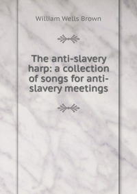 The anti-slavery harp: a collection of songs for anti-slavery meetings