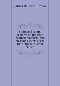 Stoics and saints, lectures on the later heathen moralists, and on some aspects of the life of the mediaeval church