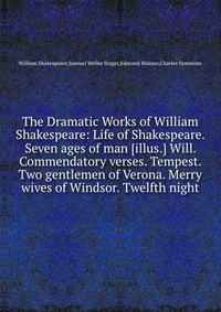 The Dramatic Works of William Shakespeare: Life of Shakespeare. Seven ages of man Will. Commendatory verses. Tempest. Two gentlemen of Verona. Merry wives of Windsor. Twelfth night