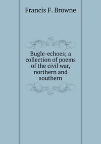 Bugle-echoes; a collection of poems of the civil war, northern and southern