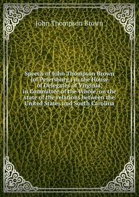 Speech of John Thompson Brown (of Petersburg,) in the House of Delegates of Virginia, in Committee of the Whole, on the state of the relations between the United States and South Carolina