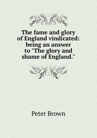 The fame and glory of England vindicated: being an answer to 