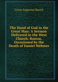 The Hand of God in the Great Man: A Sermon Delivered in the West Church, Boston, Occasioned by the Death of Daniel Webster