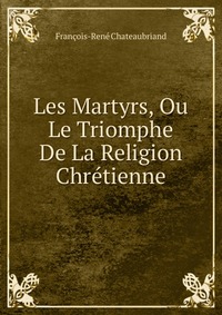 Les Martyrs, Ou Le Triomphe De La Religion Chretienne