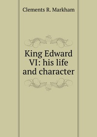 King Edward VI: his life and character