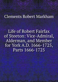 Life of Robert Fairfax of Steeton: Vice-Admiral, Alderman, and Member for York A.D. 1666-1725, Parts 1666-1725