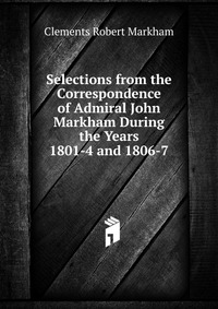 Selections from the Correspondence of Admiral John Markham During the Years 1801-4 and 1806-7