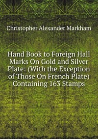 Hand Book to Foreign Hall Marks On Gold and Silver Plate: (With the Exception of Those On French Plate) Containing 163 Stamps