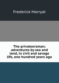 The privateersman; adventures by sea and land, in civil and savage life, one hundred years ago