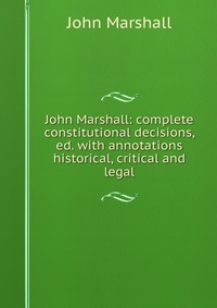 John Marshall: complete constitutional decisions, ed. with annotations historical, critical and legal