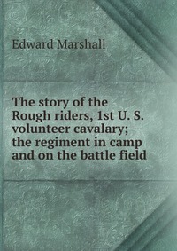 The story of the Rough riders, 1st U. S. volunteer cavalary; the regiment in camp and on the battle field