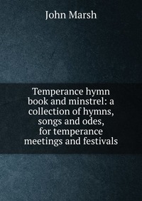 Temperance hymn book and minstrel: a collection of hymns, songs and odes, for temperance meetings and festivals