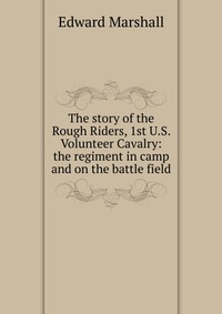 The story of the Rough Riders, 1st U.S. Volunteer Cavalry: the regiment in camp and on the battle field