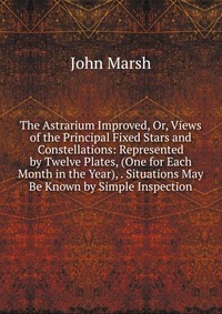 The Astrarium Improved, Or, Views of the Principal Fixed Stars and Constellations: Represented by Twelve Plates, (One for Each Month in the Year), . Situations May Be Known by Simple Inspecti