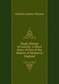 Hugh, Bishop of Lincoln: A Short Story of One of the Makers of Medi?val England