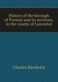 History of the borough of Preston and its environs, in the county of Lancaster