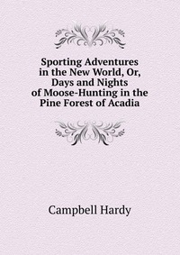 Sporting Adventures in the New World, Or, Days and Nights of Moose-Hunting in the Pine Forest of Acadia