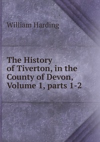 The History of Tiverton, in the County of Devon, Volume 1, parts 1-2