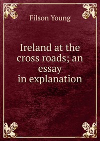 Ireland at the cross roads; an essay in explanation