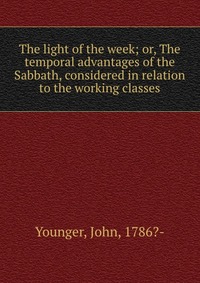 The light of the week; or, The temporal advantages of the Sabbath, considered in relation to the working classes