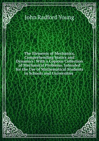 The Elements of Mechanics, Comprehending Statics and Dynamics: With a Copious Collection of Mechanical Problems. Intended for the Use of Mathematical Students in Schools and Universities