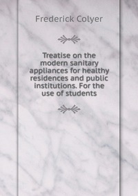 Treatise on the modern sanitary appliances for healthy residences and public institutions. For the use of students