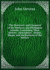 The Discovery and Conquest of the Molucco and Philippine Islands: Containing Their History . Description . Habits, Shape, and Inclinations of the Natives