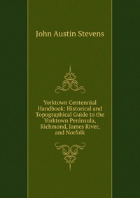 Yorktown Centennial Handbook: Historical and Topographical Guide to the Yorktown Peninsula, Richmond, James River, and Norfolk