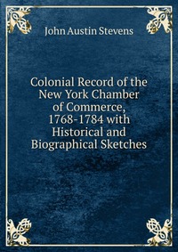 Colonial Record of the New York Chamber of Commerce, 1768-1784 with Historical and Biographical Sketches