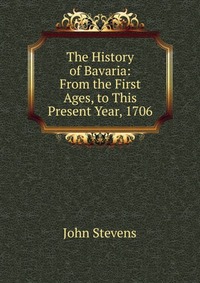 The History of Bavaria: From the First Ages, to This Present Year, 1706