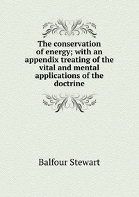 The conservation of energy; with an appendix treating of the vital and mental applications of the doctrine