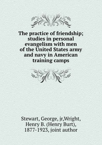 The practice of friendship; studies in personal evangelism with men of the United States army and navy in American training camps