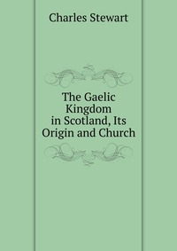 The Gaelic Kingdom in Scotland, Its Origin and Church