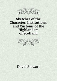 Sketches of the Character, Institutions, and Customs of the Highlanders of Scotland