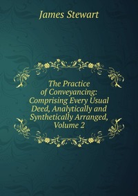 The Practice of Conveyancing: Comprising Every Usual Deed, Analytically and Synthetically Arranged, Volume 2