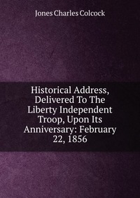 Historical Address, Delivered To The Liberty Independent Troop, Upon Its Anniversary: February 22, 1856