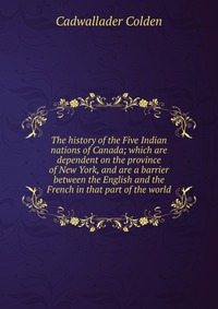 The history of the Five Indian nations of Canada; which are dependent on the province of New York, and are a barrier between the English and the French in that part of the world