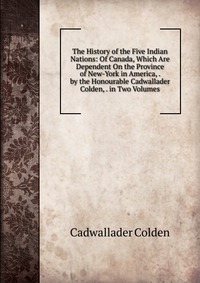 The History of the Five Indian Nations: Of Canada, Which Are Dependent On the Province of New-York in America, . by the Honourable Cadwallader Colden, . in Two Volumes