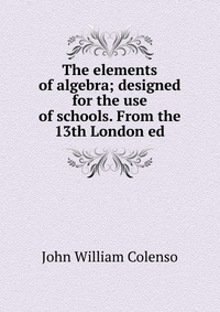 The elements of algebra; designed for the use of schools. From the 13th London ed