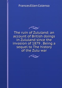 The ruin of Zululand: an account of British doings in Zululand since the invasion of 1879 . Being a sequel to The history of the Zulu war