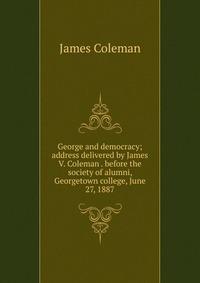 George and democracy; address delivered by James V. Coleman . before the society of alumni, Georgetown college, June 27, 1887