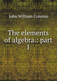 The elements of algebra.: part I