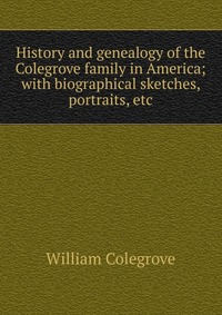 History and genealogy of the Colegrove family in America; with biographical sketches, portraits, etc