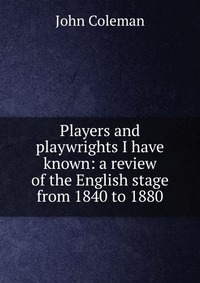 Players and playwrights I have known: a review of the English stage from 1840 to 1880