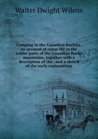 Camping in the Canadian Rockies: an account of camp life in the wilder parts of the Canadian Rocky mountains, together with a description of the . and a sketch of the early explorations