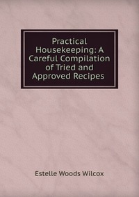 Practical Housekeeping: A Careful Compilation of Tried and Approved Recipes