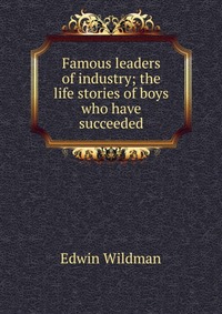 Famous leaders of industry; the life stories of boys who have succeeded